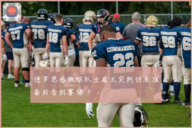 德罗恩感慨球队出局太突然仍未准备好告别赛场