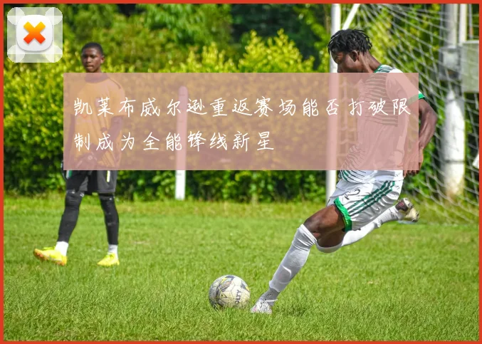 凯莱布威尔逊重返赛场能否打破限制成为全能锋线新星