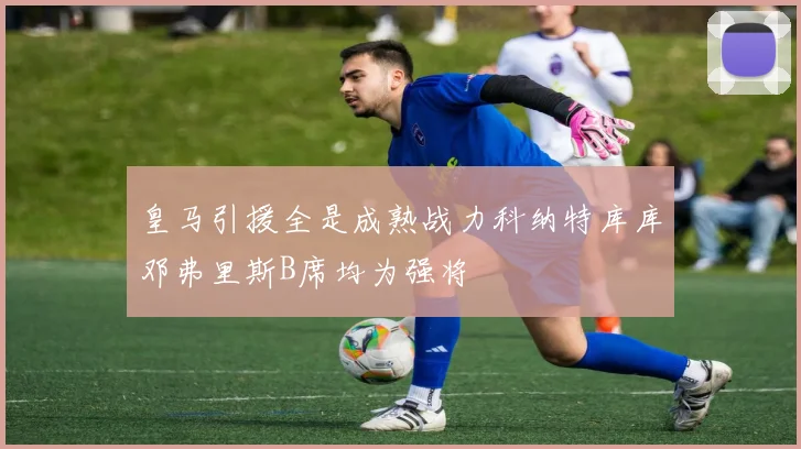 皇马引援全是成熟战力科纳特库库邓弗里斯B席均为强将