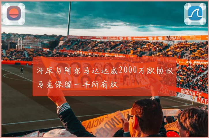 河床与阿尔马达达成2000万欧协议马竞保留一半所有权