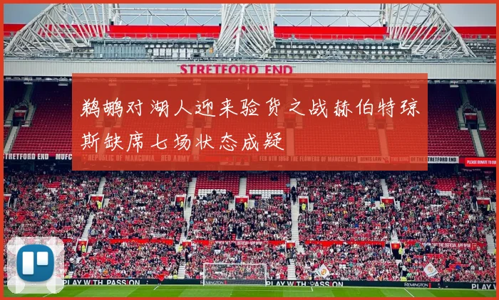 鹈鹕对湖人迎来验货之战赫伯特琼斯缺席七场状态成疑