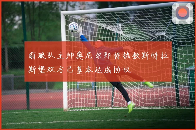 前狼队主帅奥尼尔即将执教斯特拉斯堡双方已基本达成协议
