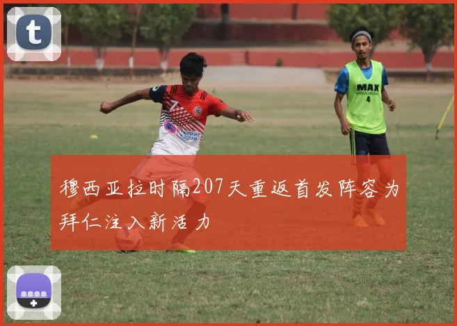 穆西亚拉时隔207天重返首发阵容为拜仁注入新活力