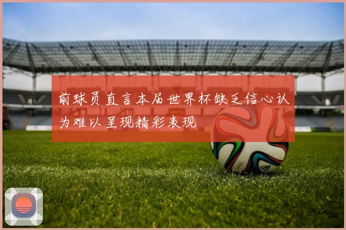 前球员直言本届世界杯缺乏信心认为难以呈现精彩表现