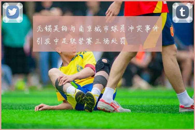 无锡吴钩与南京城市球员冲突事件引发中足联禁赛三场处罚