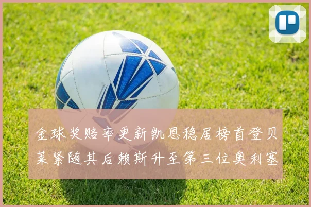 金球奖赔率更新凯恩稳居榜首登贝莱紧随其后赖斯升至第三位奥利塞排名下滑至第四