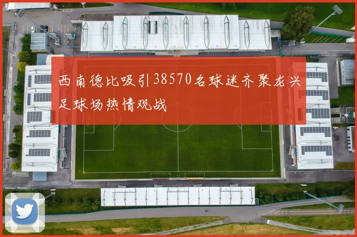 西南德比吸引38570名球迷齐聚龙兴足球场热情观战