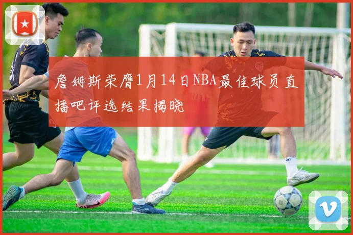 詹姆斯荣膺1月14日NBA最佳球员直播吧评选结果揭晓