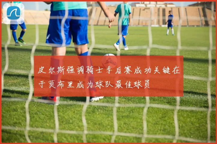 皮尔斯强调骑士季后赛成功关键在于莫布里成为球队最佳球员
