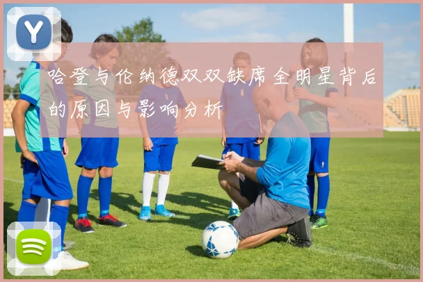 哈登与伦纳德双双缺席全明星背后的原因与影响分析
