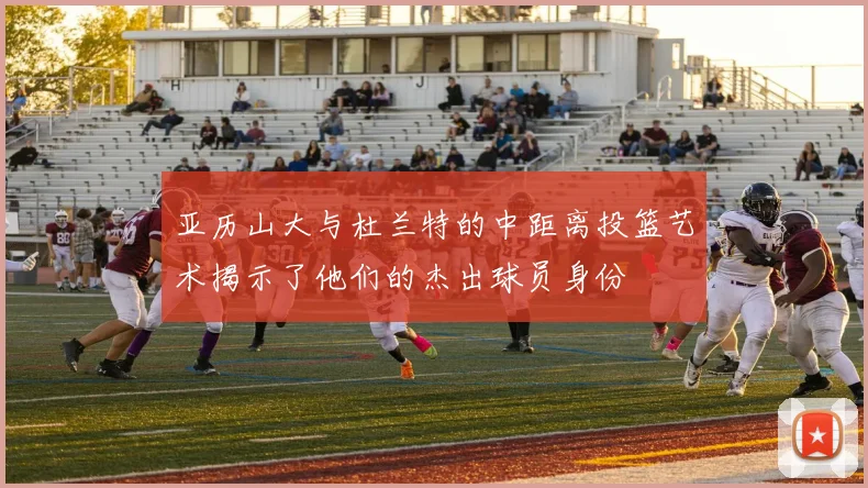 亚历山大与杜兰特的中距离投篮艺术揭示了他们的杰出球员身份