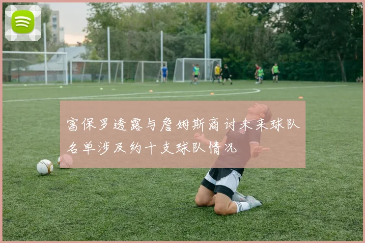 富保罗透露与詹姆斯商讨未来球队名单涉及约十支球队情况