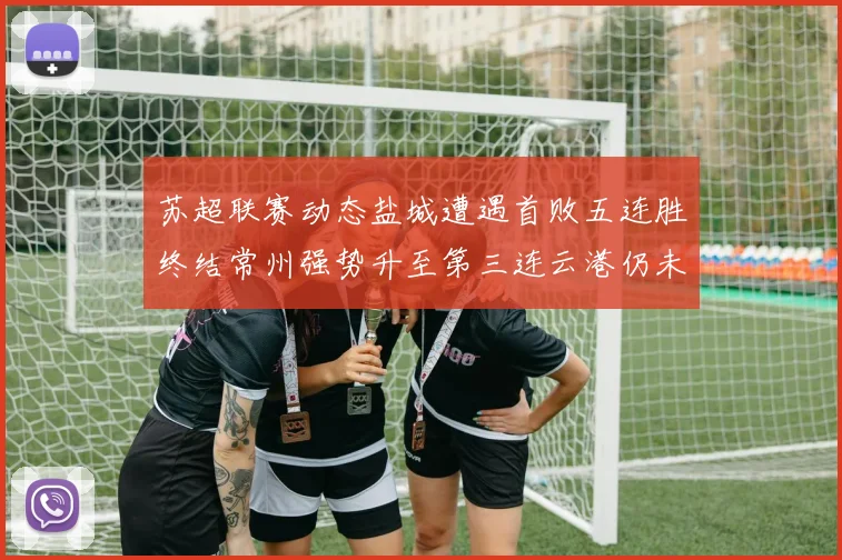 苏超联赛动态盐城遭遇首败五连胜终结常州强势升至第三连云港仍未尝胜绩