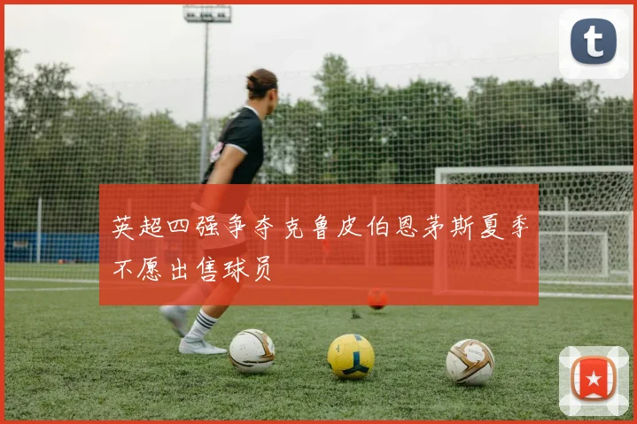 英超四强争夺克鲁皮伯恩茅斯夏季不愿出售球员