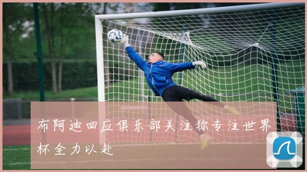 布阿迪回应俱乐部关注称专注世界杯全力以赴