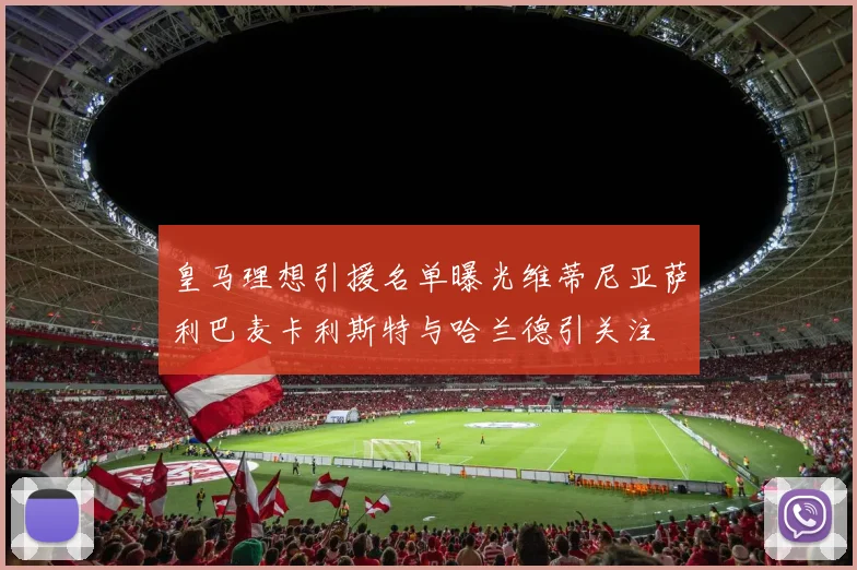 皇马理想引援名单曝光维蒂尼亚萨利巴麦卡利斯特与哈兰德引关注