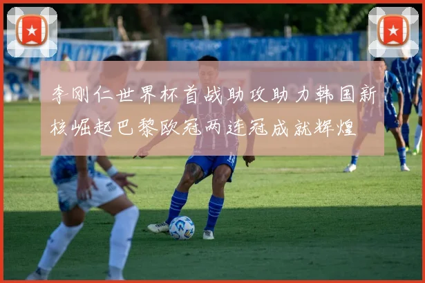 李刚仁世界杯首战助攻助力韩国新核崛起巴黎欧冠两连冠成就辉煌