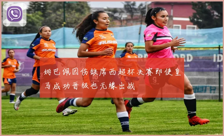 姆巴佩因伤缺席西超杯决赛即使皇马成功晋级也无缘出战