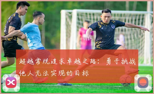 超越常规追求卓越之路：勇于挑战他人无法实现的目标