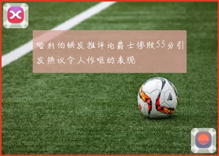 哈利伯顿发推评论爵士惨败55分引发热议令人作呕的表现