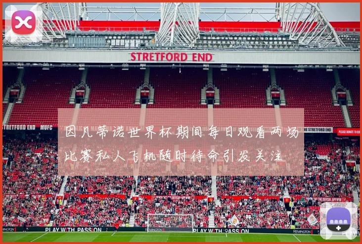 因凡蒂诺世界杯期间每日观看两场比赛私人飞机随时待命引发关注